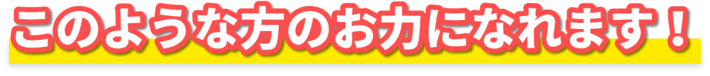 このような方のお力になれます！